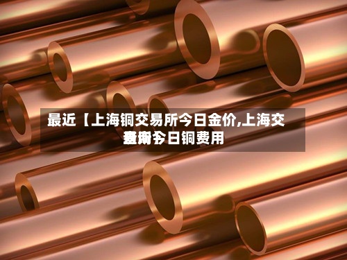最近【上海铜交易所今日金价,上海交易所今日铜费用查询】