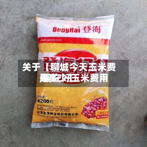 关于【聊城今天玉米费用
,现在好玉米费用
是多少】-第3张图片