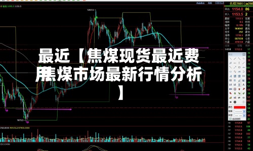最近【焦煤现货最近费用
,焦煤市场最新行情分析】-第2张图片
