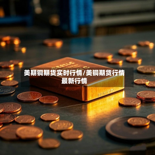 美期铜期货实时行情/美铜期货行情最新行情-第2张图片