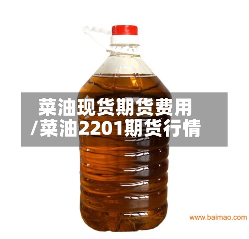 菜油现货期货费用/菜油2201期货行情