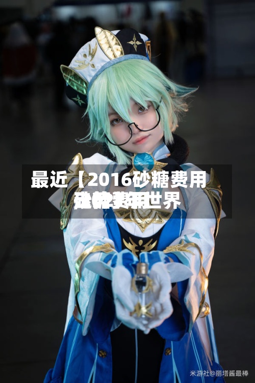 最近【2016砂糖费用
,2021年世界
砂糖费用
走势】-第3张图片