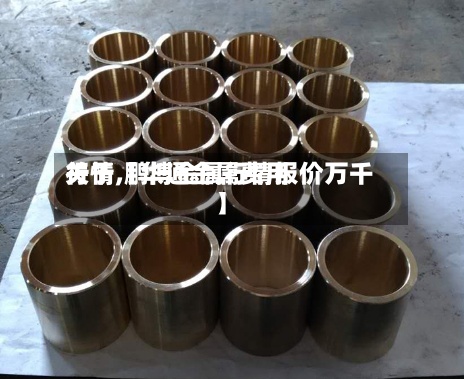 关于【华通金属费用行情,鹏博金属行情报价万千】