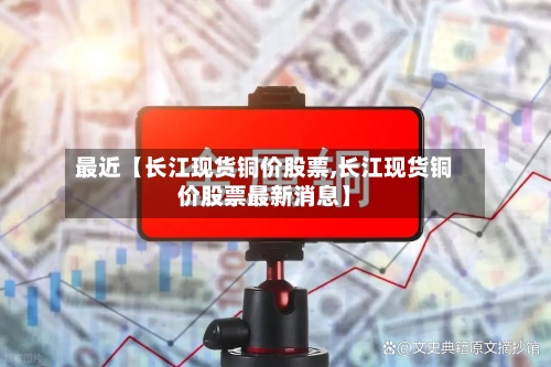 最近【长江现货铜价股票,长江现货铜价股票最新消息】-第2张图片
