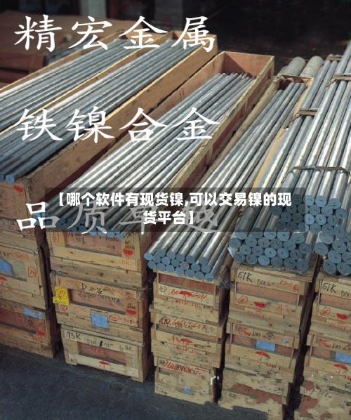 【哪个软件有现货镍,可以交易镍的现货平台】-第2张图片