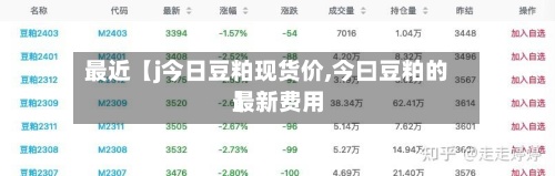 最近【j今日豆粕现货价,今曰豆粕的最新费用】-第3张图片