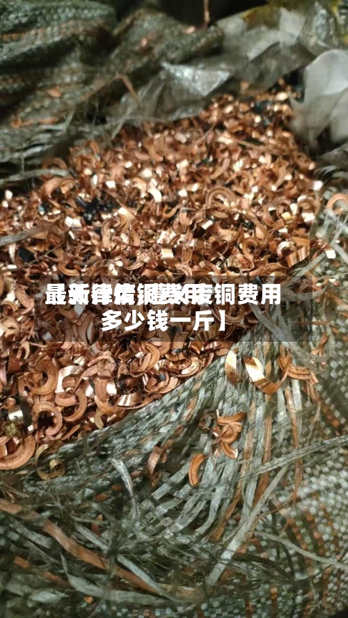 【天津废铜费用最新行情,遵义废铜费用多少钱一斤】