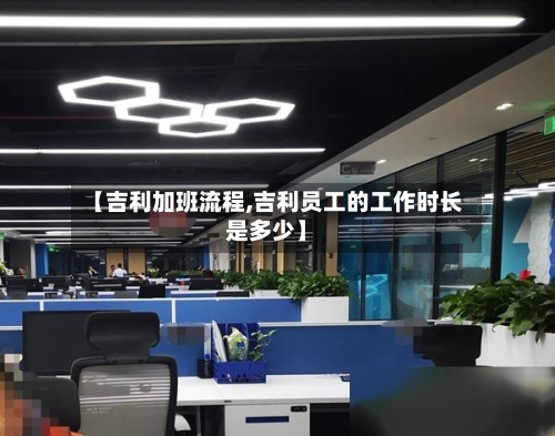 【吉利加班流程,吉利员工的工作时长是多少】-第3张图片