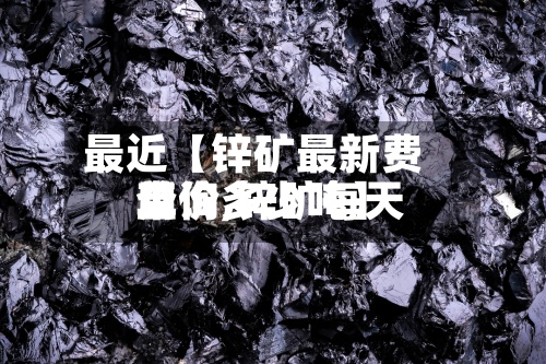 最近【锌矿最新费用查询,锌矿每天单价多少吨】