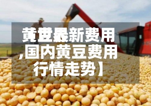 【世界黄豆最新费用,国内黄豆费用行情走势】-第2张图片