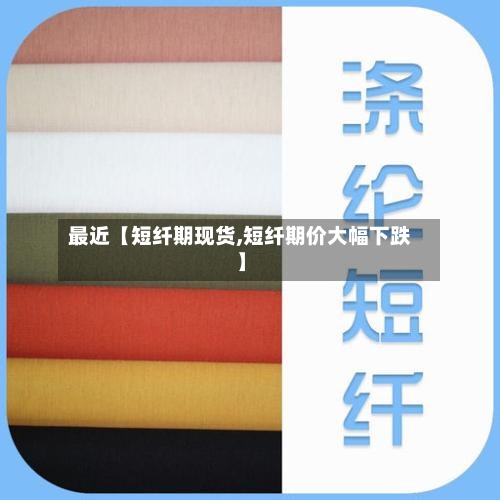 最近【短纤期现货,短纤期价大幅下跌】-第3张图片