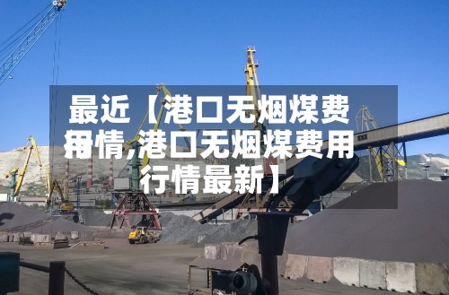 最近【港口无烟煤费用行情,港口无烟煤费用行情最新】