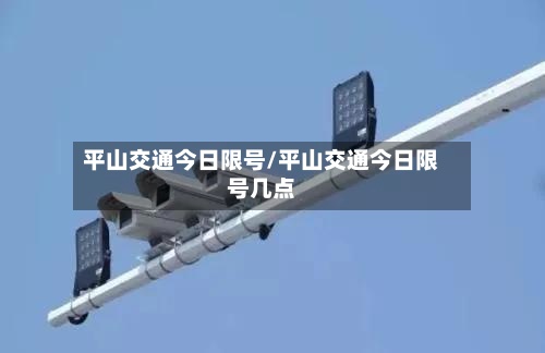 平山交通今日限号/平山交通今日限号几点