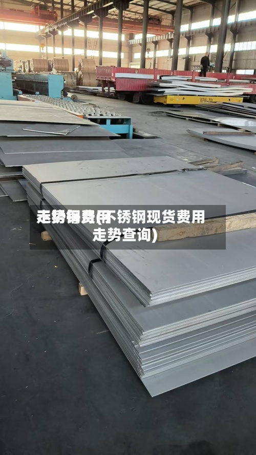 不锈钢费用
走势每月(不锈钢现货费用
走势查询)-第2张图片