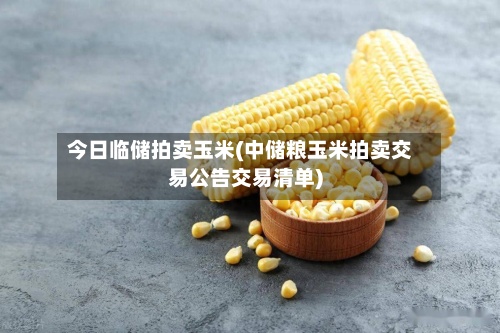 今日临储拍卖玉米(中储粮玉米拍卖交易公告交易清单)-第2张图片