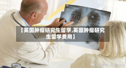 【英国肿瘤研究生留学,英国肿瘤研究生留学费用】