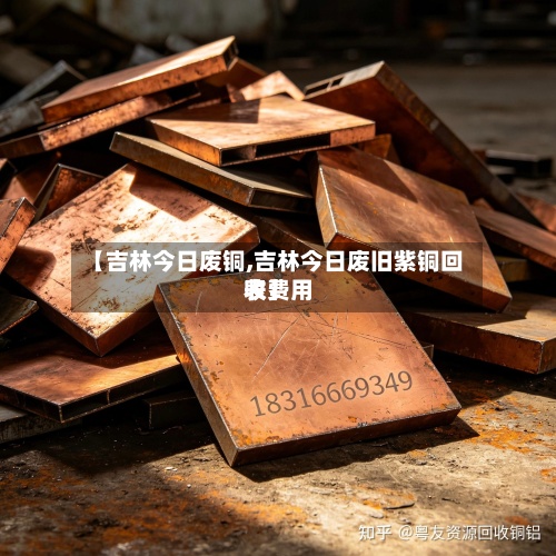 【吉林今日废铜,吉林今日废旧紫铜回收费用表】