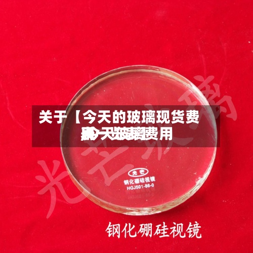 关于【今天的玻璃现货费用,今天玻璃费用表一览表】-第3张图片