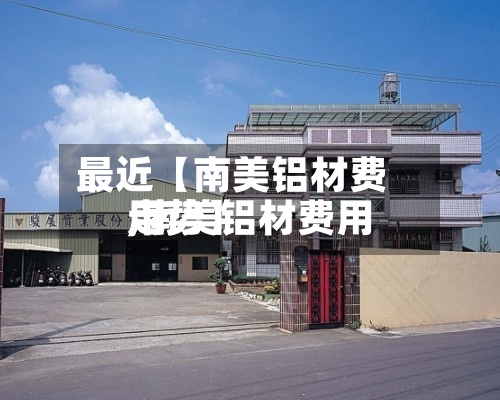 最近【南美铝材费用
,南美铝材费用
走势】-第3张图片