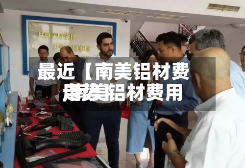 最近【南美铝材费用
,南美铝材费用
走势】-第2张图片