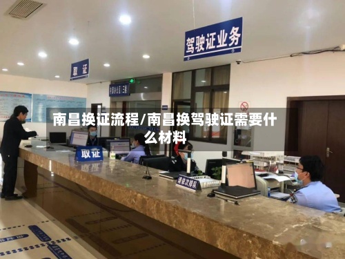 南昌换证流程/南昌换驾驶证需要什么材料