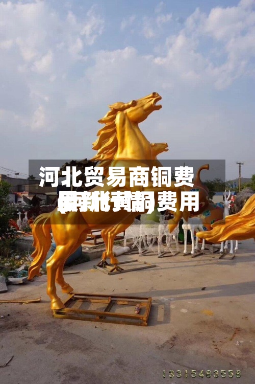 河北贸易商铜费用(河北黄铜费用最新行情)