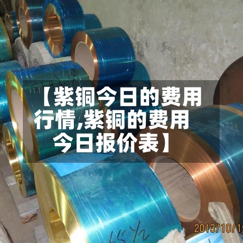 【紫铜今日的费用行情,紫铜的费用今日报价表】