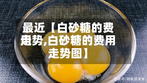 最近【白砂糖的费用走势,白砂糖的费用走势图】-第2张图片