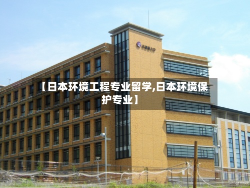【日本环境工程专业留学,日本环境保护专业】