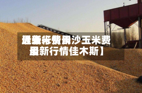 近来【玉米费用最新行情长沙玉米费用最新行情佳木斯】-第2张图片