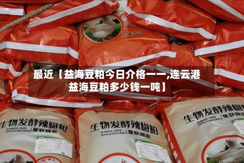 最近【益海豆粕今日介格一一,连云港益海豆粕多少钱一吨】-第3张图片
