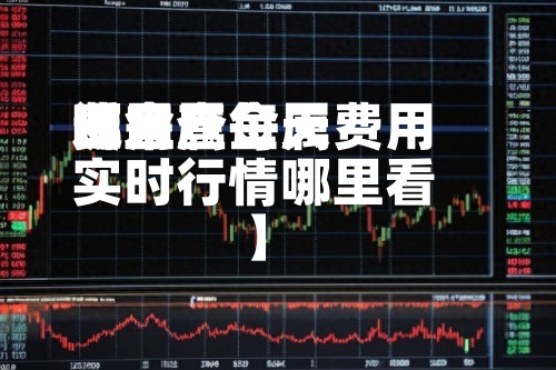 近来【金属每天费用哪里查金属费用实时行情哪里看】