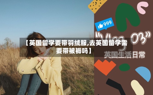 【英国留学要带羽绒服,去英国留学需要带被褥吗】