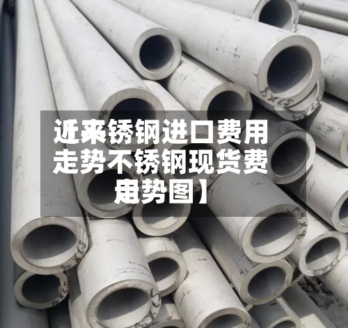 近来
【不锈钢进口费用
走势不锈钢现货费用
走势图】-第3张图片