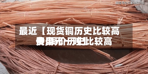 最近【现货铜历史比较高价,铜价历史比较高费用多少元一吨】
