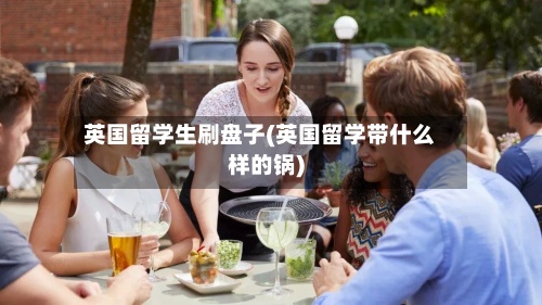 英国留学生刷盘子(英国留学带什么样的锅)
