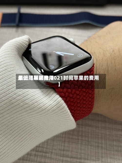最近【苹果费用年份周期规律,2021时间苹果的费用】