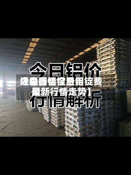近来【中国铝锭费用今日行情今日铝锭费用最新行情走势】