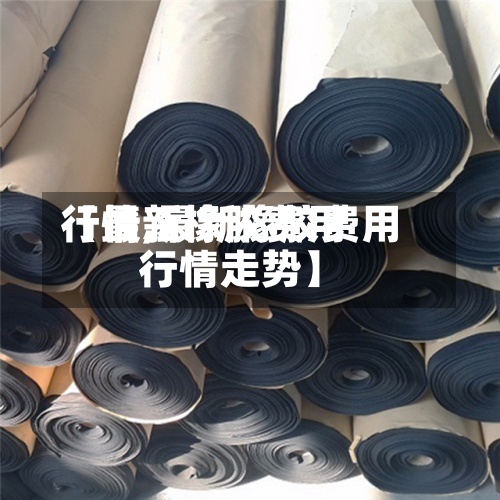 【最新橡胶费用行情,最新橡胶费用行情走势】