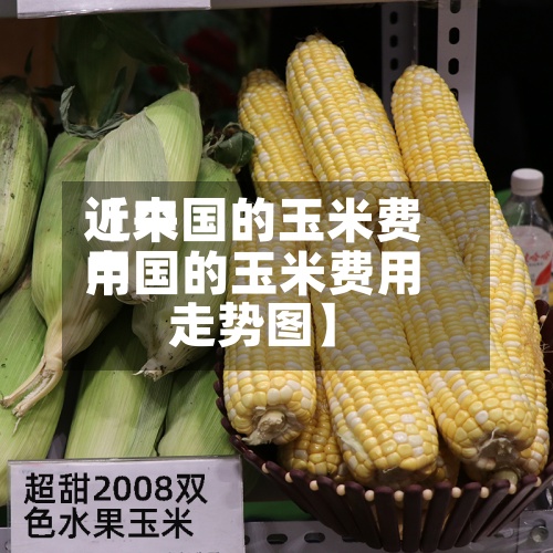 近来【中国的玉米费用中国的玉米费用走势图】