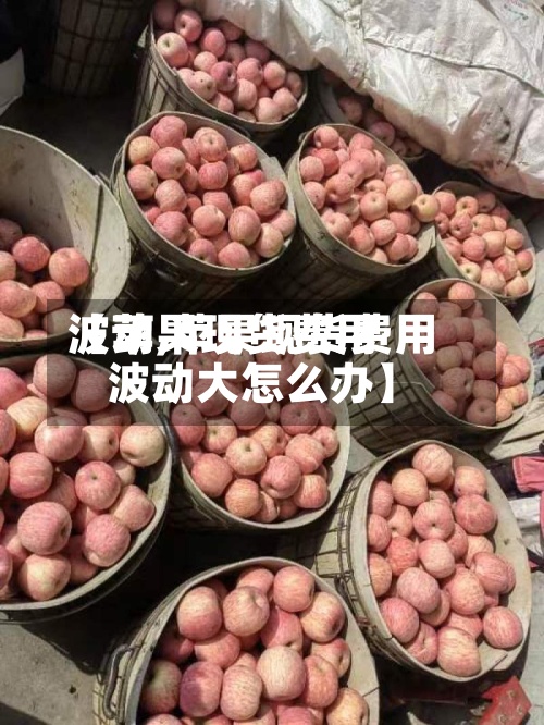 【苹果现货费用波动,苹果现货费用波动大怎么办】
