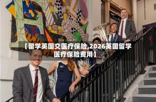 【留学英国交医疗保险,2026英国留学医疗保险费用】