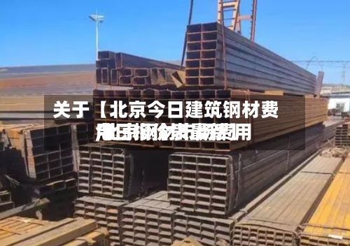 关于【北京今日建筑钢材费用,北京钢材市场费用今日报价表最新】
