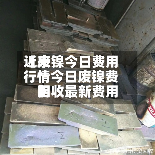 近来
【废镍今日费用
行情今日废镍费用
回收最新费用
】-第3张图片