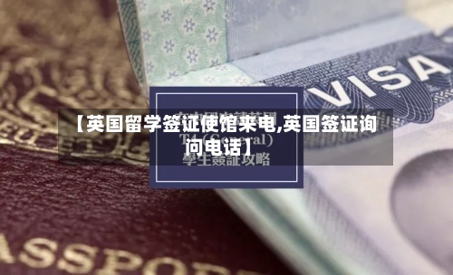 【英国留学签证使馆来电,英国签证询问电话】-第2张图片