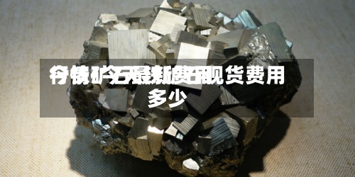 今铁矿石最新费用
行情/今天铁矿石现货费用
多少-第3张图片