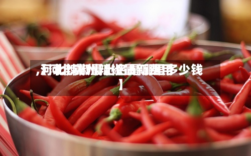 【河北冀州辣椒最新费用,河北辣椒最出名是哪里多少钱】-第3张图片