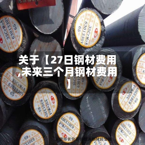 关于【27日钢材费用,未来三个月钢材费用】