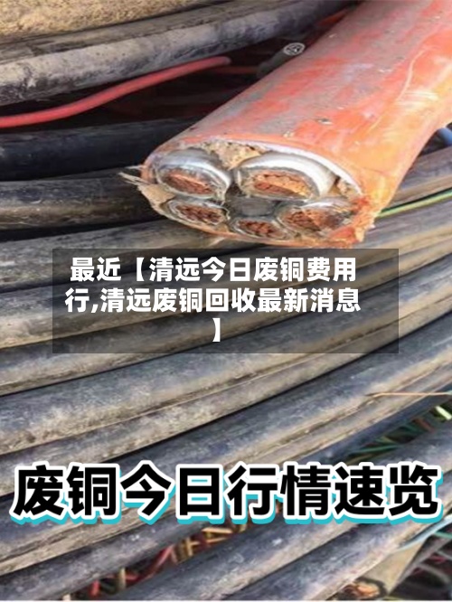 最近【清远今日废铜费用行,清远废铜回收最新消息】-第2张图片