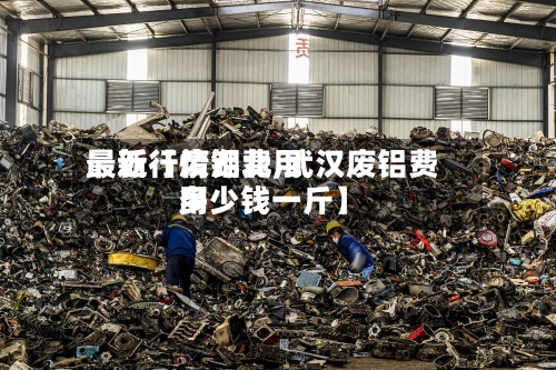 最近【废铝费用最新行情湖北,武汉废铝费用多少钱一斤】